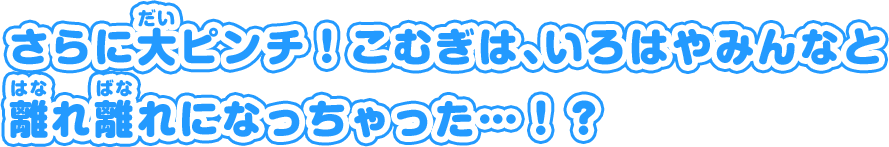 さらに大ピンチ！こむぎは、いろはやみんなと 離れ離れになっちゃった…！？